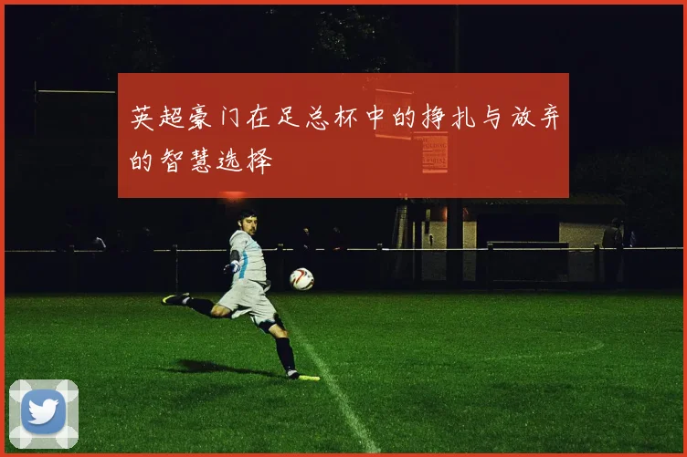 英超豪门在足总杯中的挣扎与放弃的智慧选择