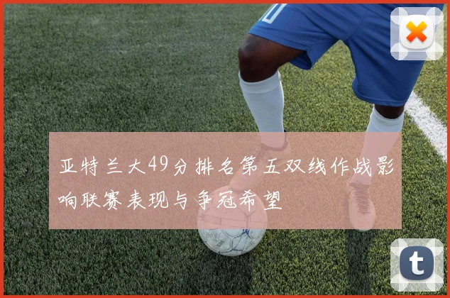 亚特兰大49分排名第五双线作战影响联赛表现与争冠希望