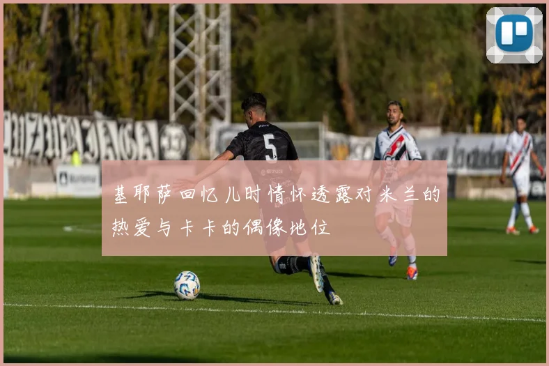 基耶萨回忆儿时情怀透露对米兰的热爱与卡卡的偶像地位