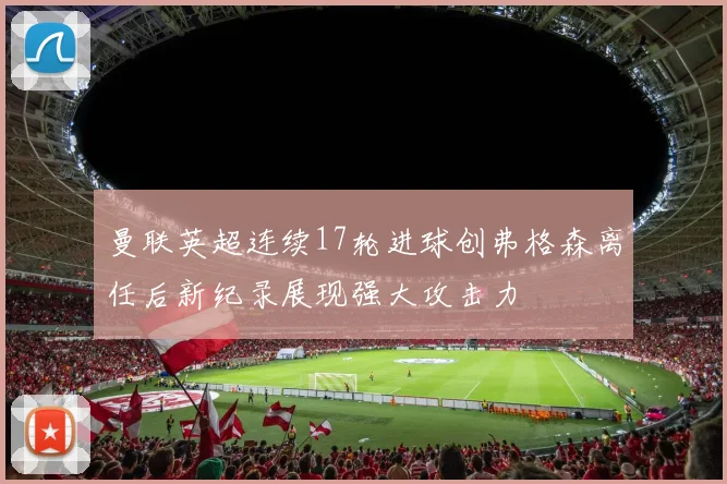 曼联英超连续17轮进球创弗格森离任后新纪录展现强大攻击力