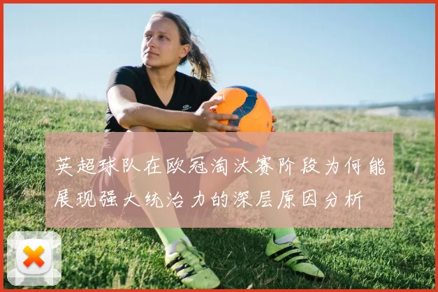 英超球队在欧冠淘汰赛阶段为何能展现强大统治力的深层原因分析
