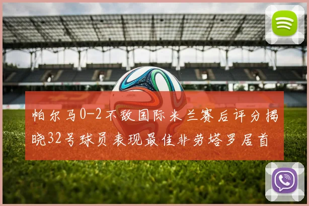 帕尔马0-2不敌国际米兰赛后评分揭晓32号球员表现最佳非劳塔罗居首